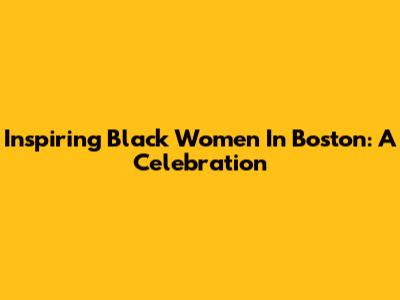 Inspiring Black Women In Boston: A Celebration