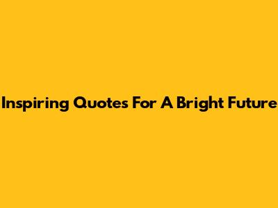 Inspiring Quotes For A Bright Future