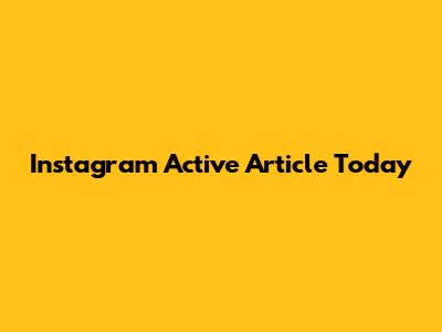 Instagram Active Article Today