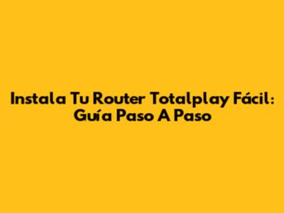 Instala Tu Router Totalplay Fácil: Guía Paso A Paso