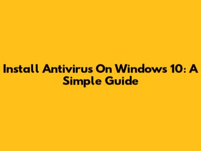 Install Antivirus On Windows 10: A Simple Guide