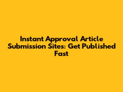 Instant Approval Article Submission Sites: Get Published Fast