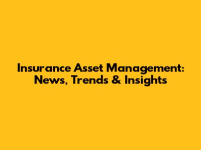 Insurance Asset Management: News, Trends & Insights