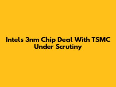 Intel's 3nm Chip Deal With TSMC Under Scrutiny