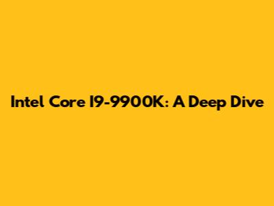 Intel Core I9-9900K: A Deep Dive