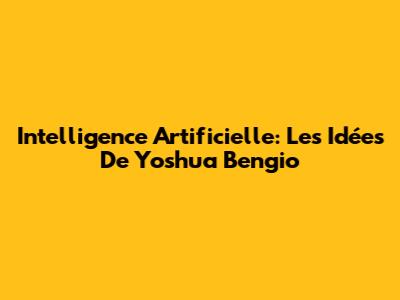 Intelligence Artificielle: Les Idées De Yoshua Bengio