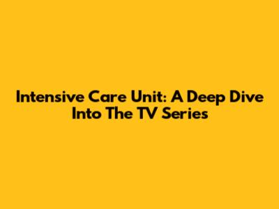 Intensive Care Unit: A Deep Dive Into The TV Series