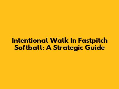Intentional Walk In Fastpitch Softball: A Strategic Guide