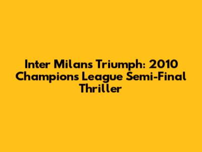 Inter Milan's Triumph: 2010 Champions League Semi-Final Thriller