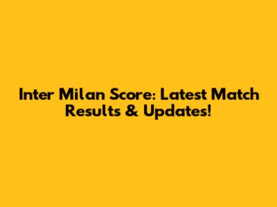 Inter Milan Score: Latest Match Results & Updates!