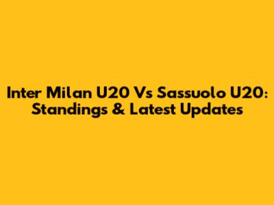 Inter Milan U20 Vs Sassuolo U20: Standings & Latest Updates