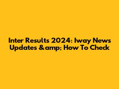 Inter Results 2024: Iway News Updates &amp; How To Check