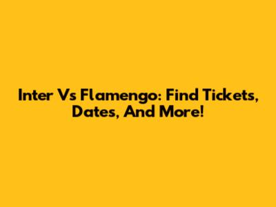 Inter Vs Flamengo: Find Tickets, Dates, And More!