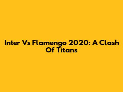 Inter Vs Flamengo 2020: A Clash Of Titans