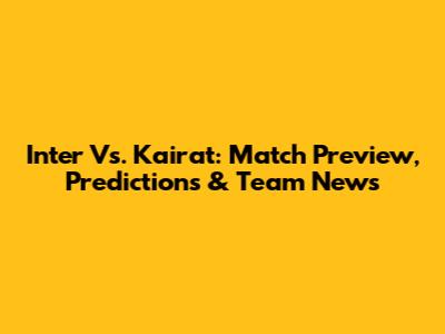 Inter Vs. Kairat: Match Preview, Predictions & Team News