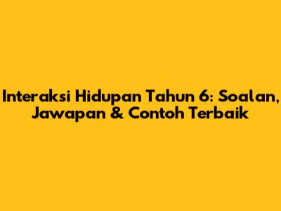 Interaksi Hidupan Tahun 6: Soalan, Jawapan & Contoh Terbaik