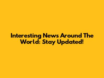 Interesting News Around The World: Stay Updated!