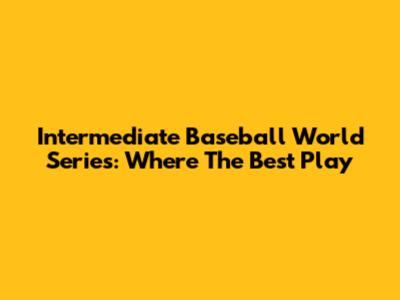Intermediate Baseball World Series: Where The Best Play