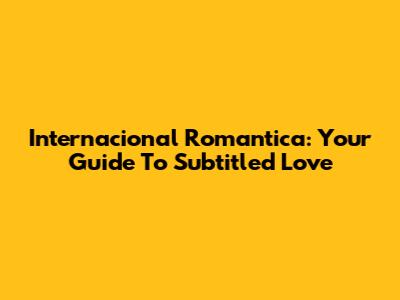 Internacional Romantica: Your Guide To Subtitled Love