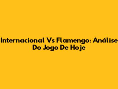 Internacional Vs Flamengo: Análise Do Jogo De Hoje