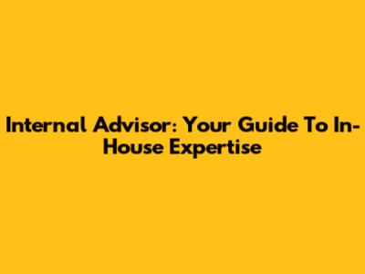 Internal Advisor: Your Guide To In-House Expertise