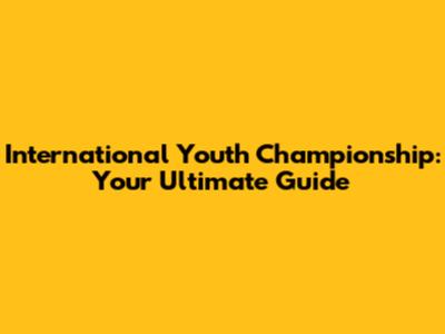 International Youth Championship: Your Ultimate Guide