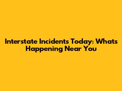 Interstate Incidents Today: What's Happening Near You