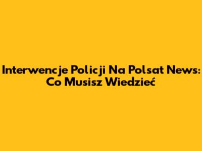 Interwencje Policji Na Polsat News: Co Musisz Wiedzieć