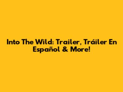Into The Wild: Trailer, Tráiler En Español & More!