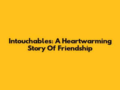Intouchables: A Heartwarming Story Of Friendship