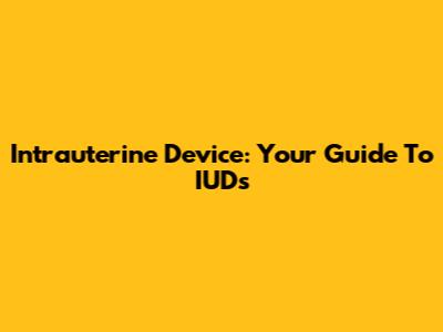 Intrauterine Device: Your Guide To IUDs