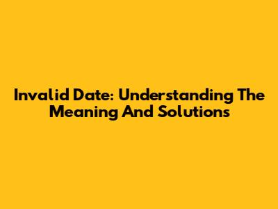 Invalid Date: Understanding The Meaning And Solutions