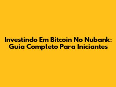Investindo Em Bitcoin No Nubank: Guia Completo Para Iniciantes