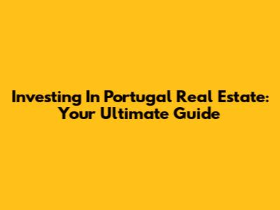 Investing In Portugal Real Estate: Your Ultimate Guide