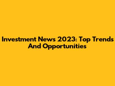 Investment News 2023: Top Trends And Opportunities
