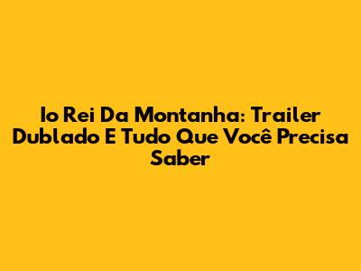 Io Rei Da Montanha: Trailer Dublado E Tudo Que Você Precisa Saber