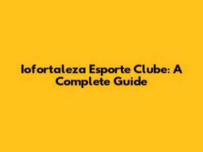 Iofortaleza Esporte Clube: A Complete Guide