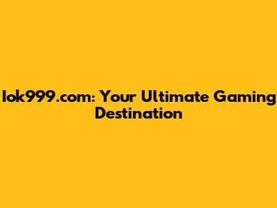 Iok999.com: Your Ultimate Gaming Destination