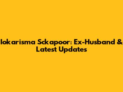 Iokarisma Sckapoor: Ex-Husband & Latest Updates
