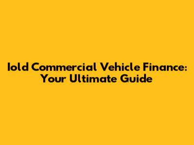 Iold Commercial Vehicle Finance: Your Ultimate Guide