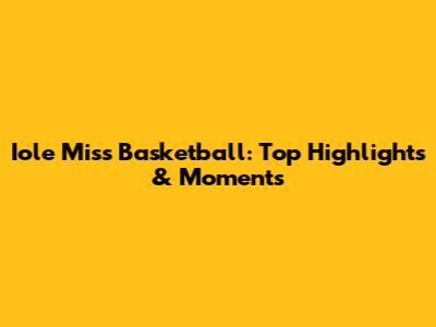 Iole Miss Basketball: Top Highlights & Moments