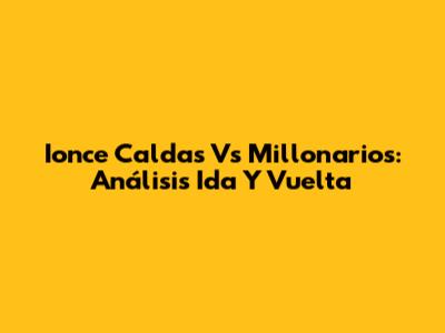 Ionce Caldas Vs Millonarios: Análisis Ida Y Vuelta