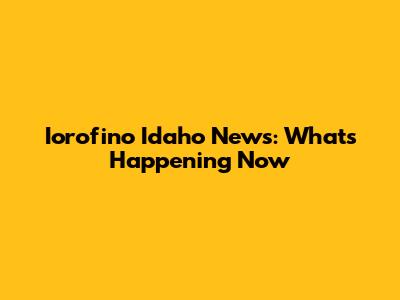 Iorofino Idaho News: What's Happening Now