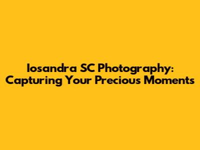 Iosandra SC Photography: Capturing Your Precious Moments