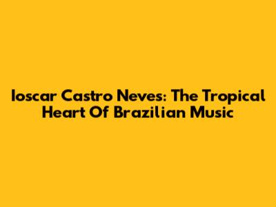 Ioscar Castro Neves: The Tropical Heart Of Brazilian Music