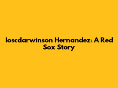 Ioscdarwinson Hernandez: A Red Sox Story