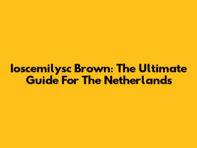 Ioscemilysc Brown: The Ultimate Guide For The Netherlands