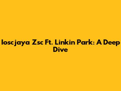Ioscjaya Zsc Ft. Linkin Park: A Deep Dive