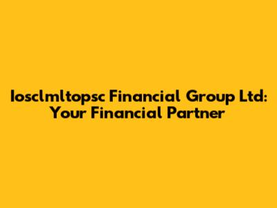 Iosclmltopsc Financial Group Ltd: Your Financial Partner
