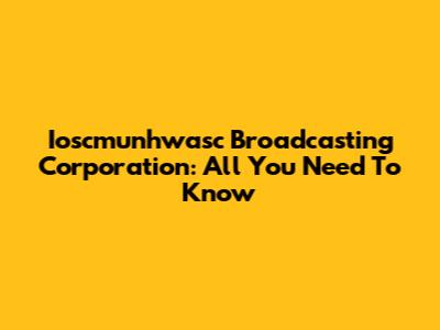 Ioscmunhwasc Broadcasting Corporation: All You Need To Know